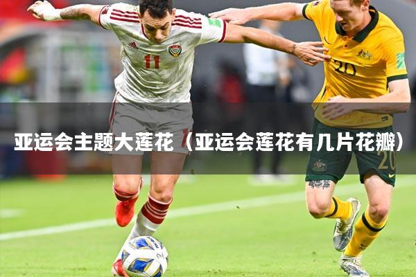 亚运会主题大莲花（亚运会莲花有几片花瓣）