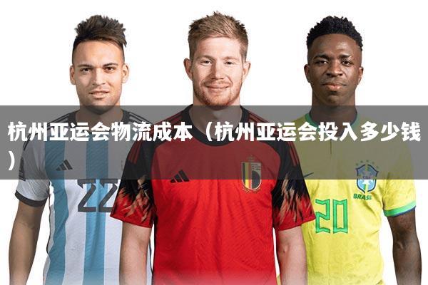 杭州亚运会物流成本（杭州亚运会投入多少钱）