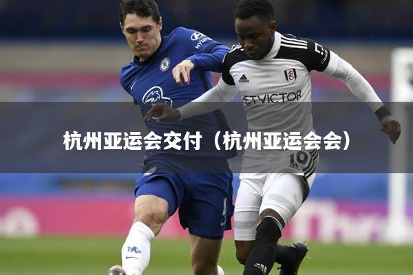 杭州亚运会交付（杭州亚运会会）