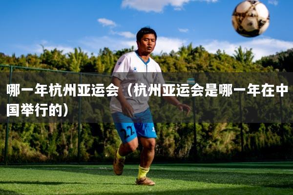 哪一年杭州亚运会(杭州亚运会是哪一年在中国举行的)