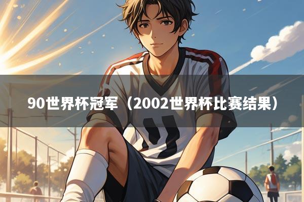 90世界杯冠军（2002世界杯比赛结果）