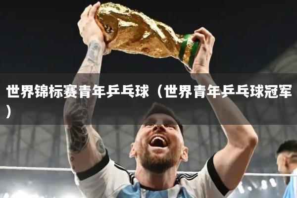 世界锦标赛青年乒乓球(世界青年乒乓球冠军)