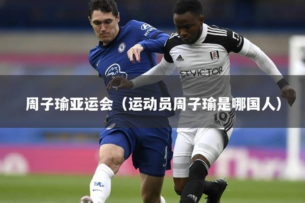 周子瑜亚运会(运动员周子瑜是哪国人)