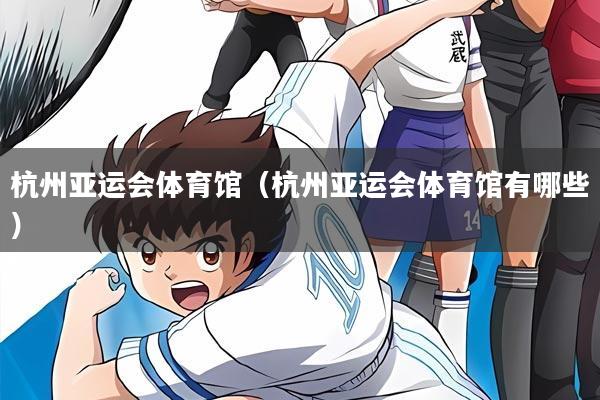 杭州亚运会体育馆（杭州亚运会体育馆有哪些）