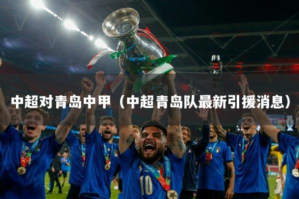 中超对青岛中甲(中超青岛队最新引援消息)