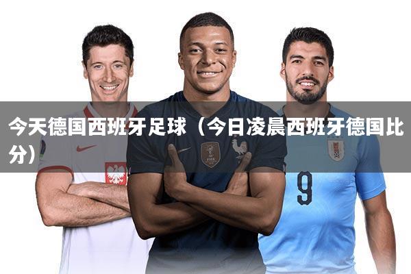 今天德国西班牙足球（今日凌晨西班牙德国比分）