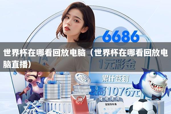 世界杯在哪看回放电脑(世界杯在哪看回放电脑直播)