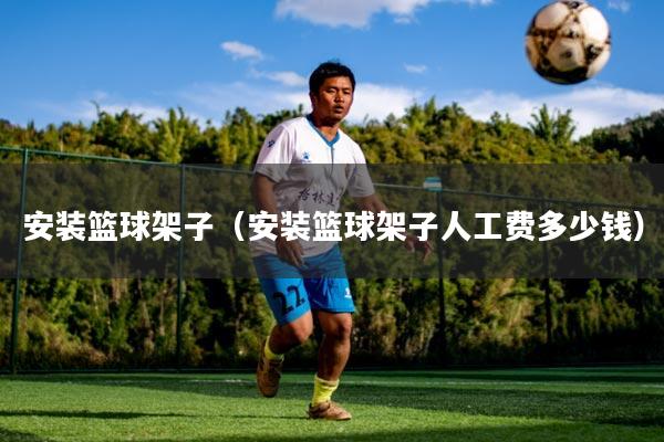 安装篮球架子（安装篮球架子人工费多少钱）