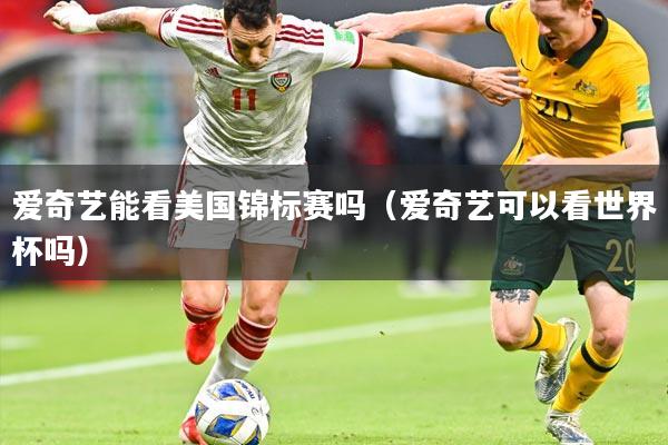 爱奇艺能看美国锦标赛吗（爱奇艺可以看世界杯吗）
