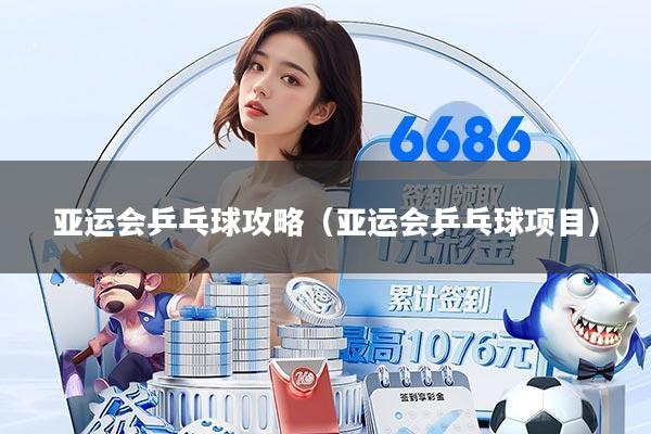 亚运会乒乓球攻略(亚运会乒乓球项目)