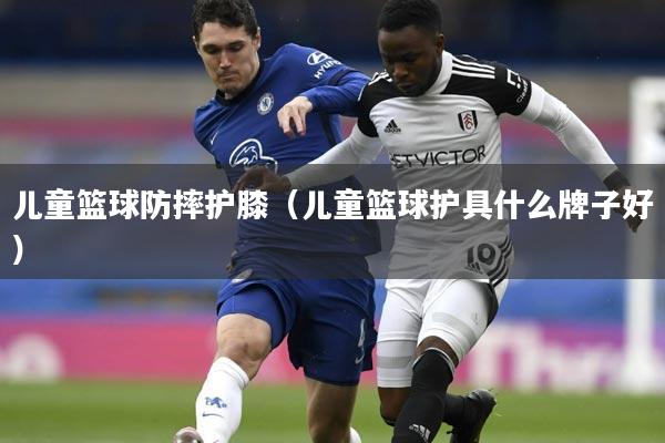 儿童篮球防摔护膝（儿童篮球护具什么牌子好）