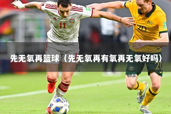 先无氧再篮球(先无氧再有氧再无氧好吗)