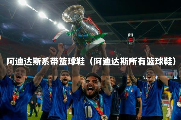 阿迪达斯系带篮球鞋（阿迪达斯所有篮球鞋）
