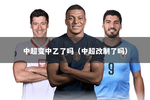 中超变中乙了吗(中超改制了吗)