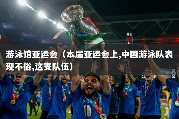 游泳馆亚运会(本届亚运会上,中国游泳队表现不俗,这支队伍)