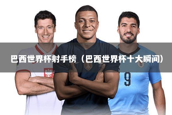 巴西世界杯射手榜(巴西世界杯十大瞬间)