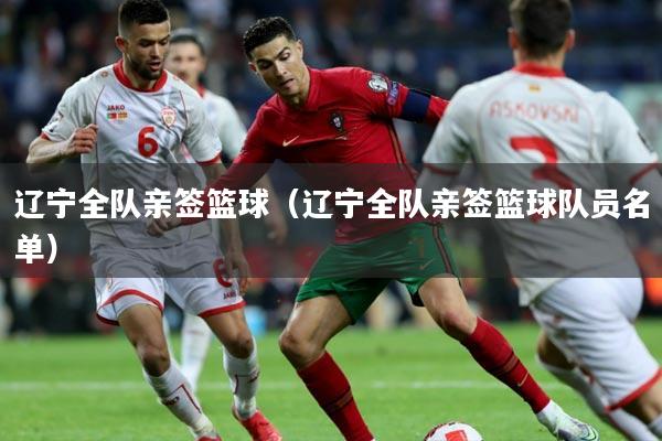 辽宁全队亲签篮球(辽宁全队亲签篮球队员名单)