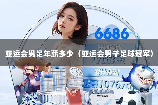 亚运会男足年薪多少(亚运会男子足球冠军)