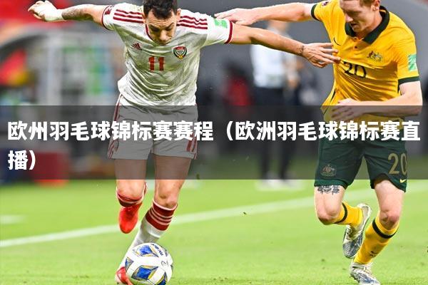 欧州羽毛球锦标赛赛程（欧洲羽毛球锦标赛直播）