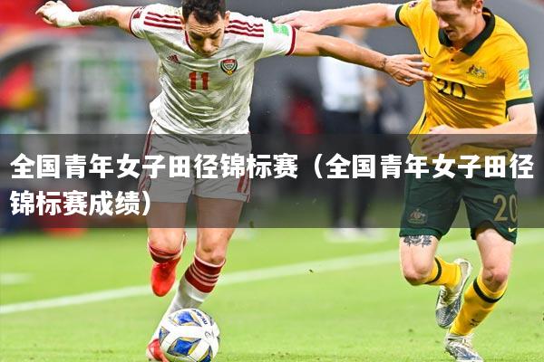 全国青年女子田径锦标赛（全国青年女子田径锦标赛成绩）