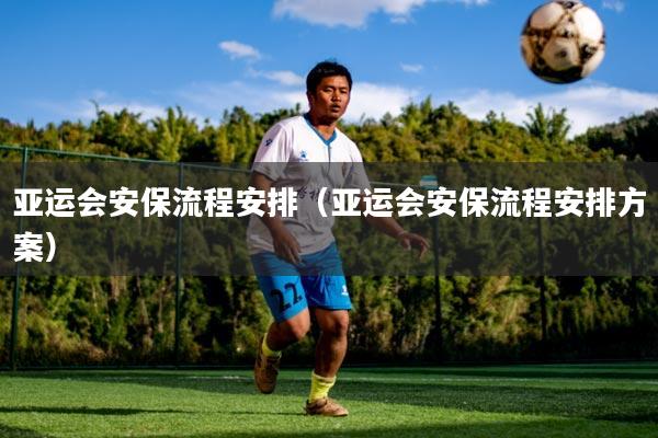 亚运会安保流程安排（亚运会安保流程安排方案）