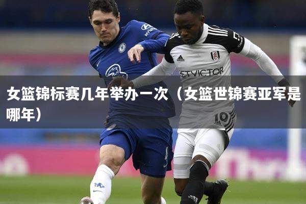女篮锦标赛几年举办一次（女篮世锦赛亚军是哪年）