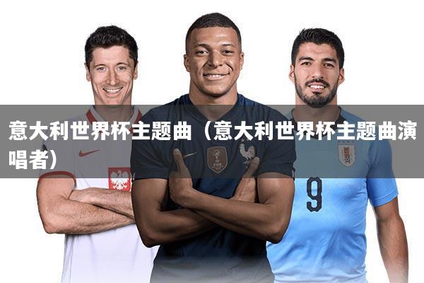 意大利世界杯主题曲（意大利世界杯主题曲演唱者）